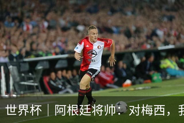 世界杯｜阿根廷将帅：对梅西，我们已无话可说